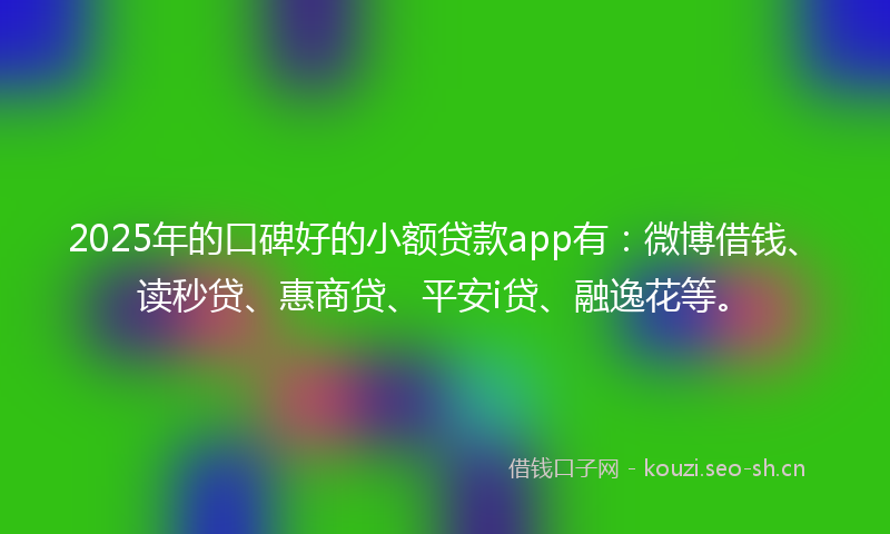 2025年的口碑好的小额贷款app有：微博借钱、读秒贷、惠商贷、平安i贷、融逸花等。