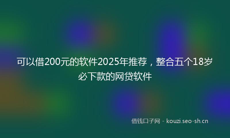 可以借200元的软件2025年推荐，整合五个18岁必下款的网贷软件
