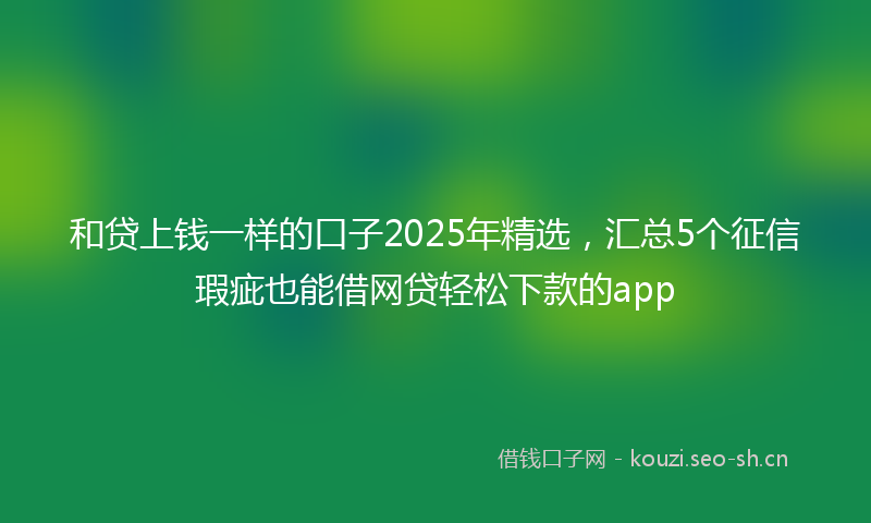 和贷上钱一样的口子2025年精选，汇总5个征信瑕疵也能借网贷轻松下款的app