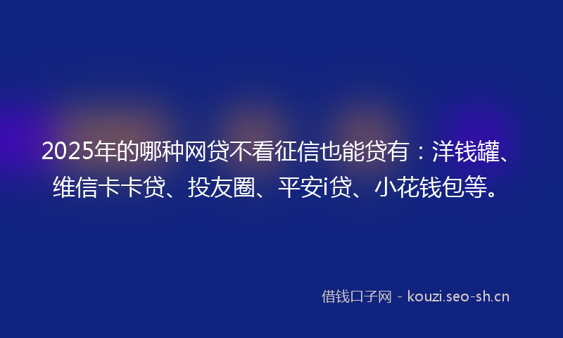 2025年的哪种网贷不看征信也能贷有:洋钱罐、维信卡卡贷、投友圈、平安i贷、小花钱包等。
