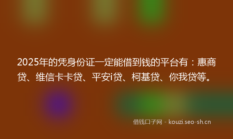 2025年的凭身份证一定能借到钱的平台有：惠商贷、维信卡卡贷、平安i贷、柯基贷、你我贷等。