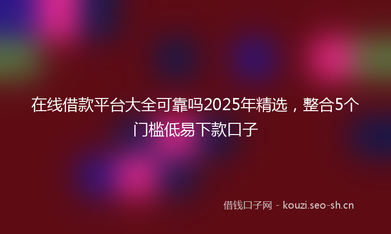 在线借款平台大全可靠吗2025年精选，整合5个门槛低易下款口子
