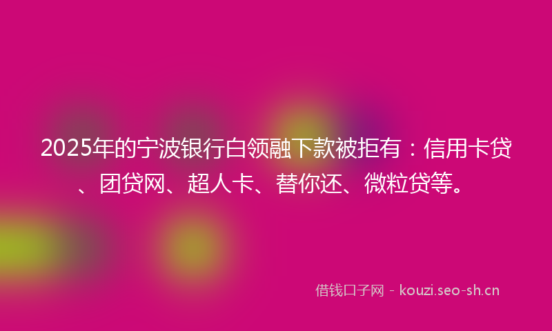 2025年的宁波银行白领融下款被拒有：信用卡贷、团贷网、超人卡、替你还、微粒贷等。