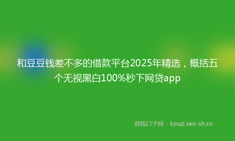和豆豆钱差不多的借款平台2025年精选，概括五个无视黑白100%秒下网贷app