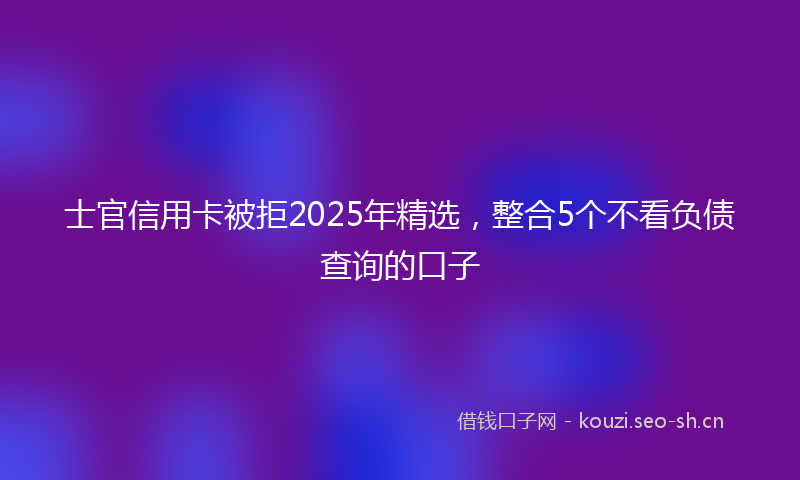士官信用卡被拒2025年精选，整合5个不看负债查询的口子