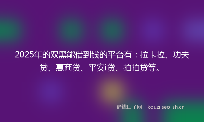 2025年的双黑能借到钱的平台有：拉卡拉、功夫贷、惠商贷、平安i贷、拍拍贷等。