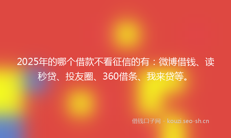 2025年的哪个借款不看征信的有：微博借钱、读秒贷、投友圈、360借条、我来贷等。