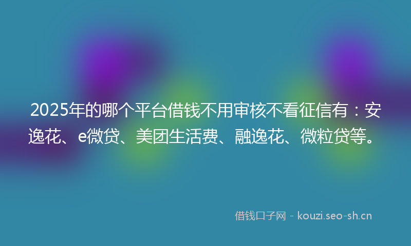 2025年的哪个平台借钱不用审核不看征信有：安逸花、e微贷、美团生活费、融逸花、微粒贷等。