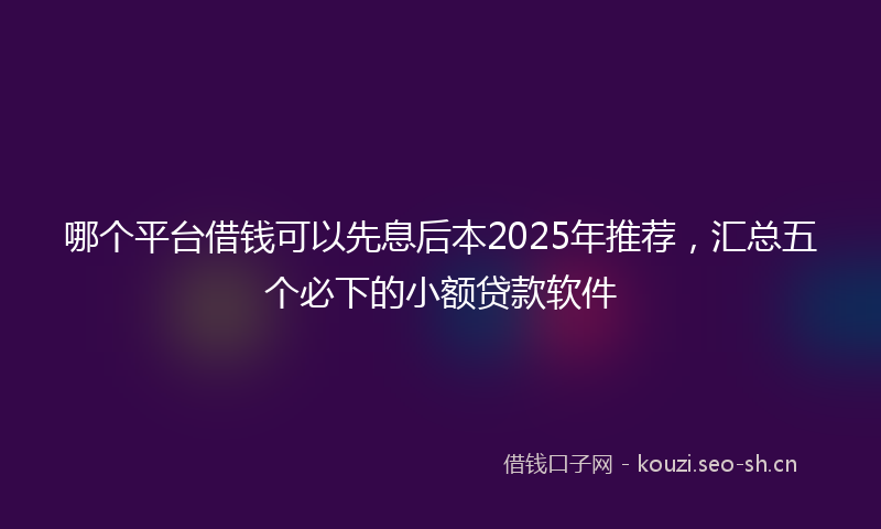 哪个平台借钱可以先息后本2025年推荐,汇总五个必下的小额贷款软件