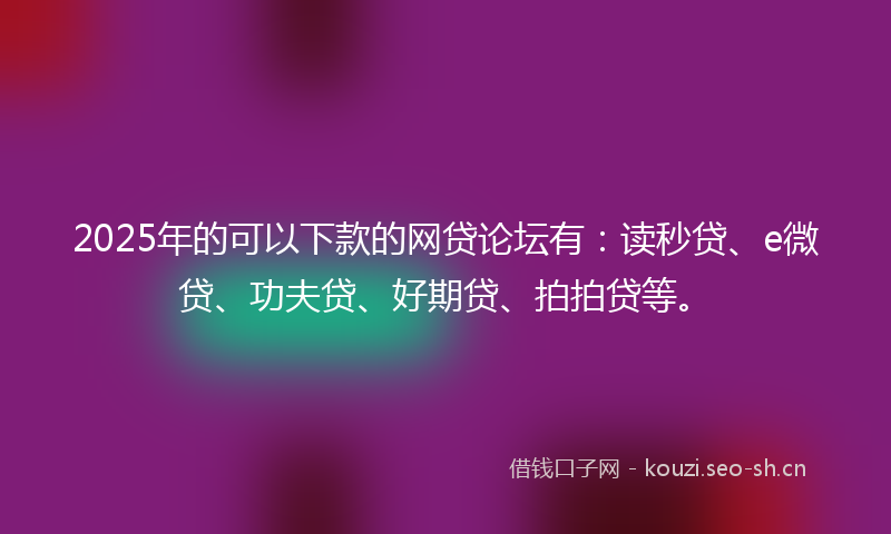 2025年的可以下款的网贷论坛有：读秒贷、e微贷、功夫贷、好期贷、拍拍贷等。