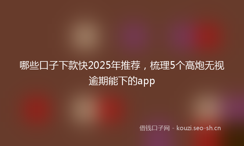 哪些口子下款快2025年推荐，梳理5个高炮无视逾期能下的app