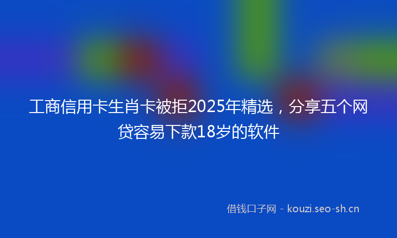工商信用卡生肖卡被拒2025年精选，分享五个网贷容易下款18岁的软件