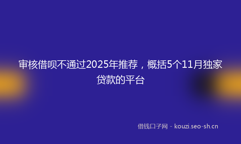 审核借呗不通过2025年推荐，概括5个11月独家贷款的平台