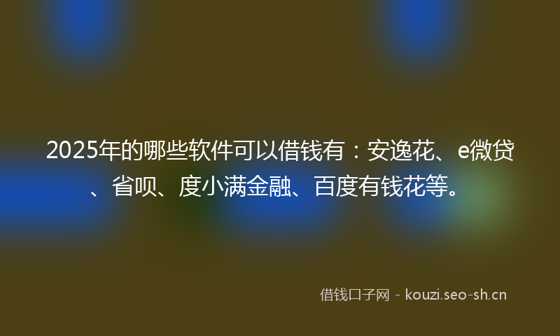 2025年的哪些软件可以借钱有：安逸花、e微贷、省呗、度小满金融、百度有钱花等。