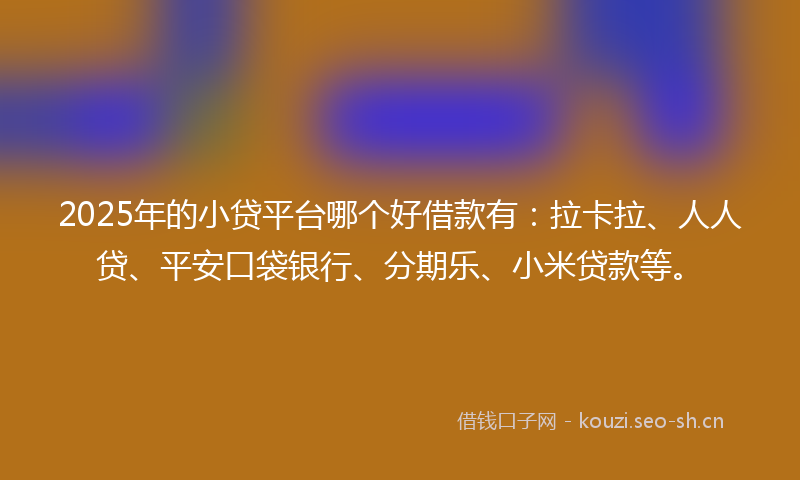 2025年的小贷平台哪个好借款有：拉卡拉、人人贷、平安口袋银行、分期乐、小米贷款等。