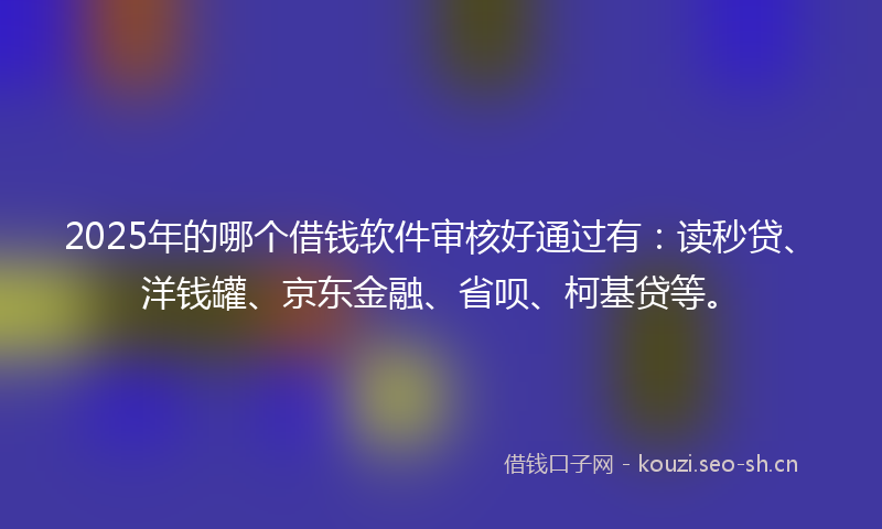 2025年的哪个借钱软件审核好通过有：读秒贷、洋钱罐、京东金融、省呗、柯基贷等。