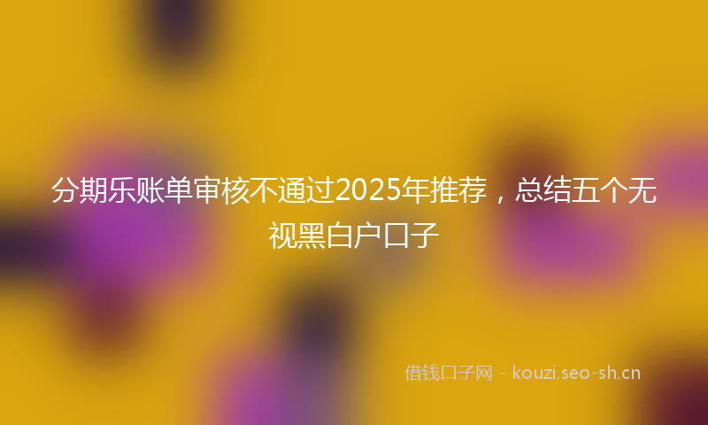 分期乐账单审核不通过2025年推荐，总结五个无视黑白户口子
