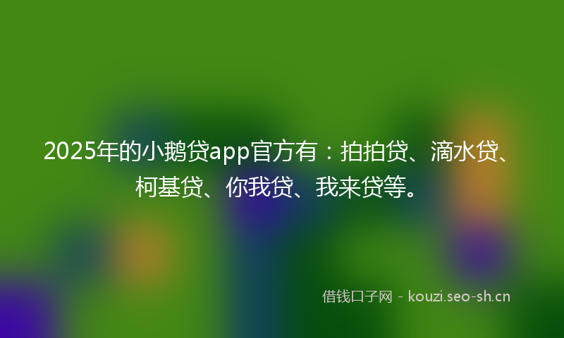 2025年的小鹅贷app官方有：拍拍贷、滴水贷、柯基贷、你我贷、我来贷等。