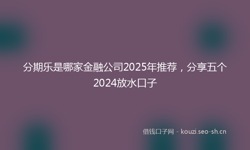 分期乐是哪家金融公司2025年推荐,分享五个2024放水口子