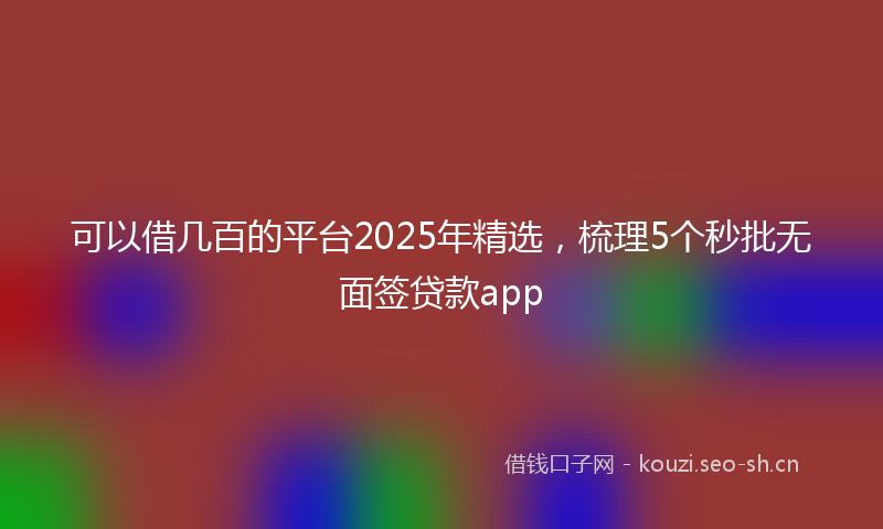 可以借几百的平台2025年精选，梳理5个秒批无面签贷款app