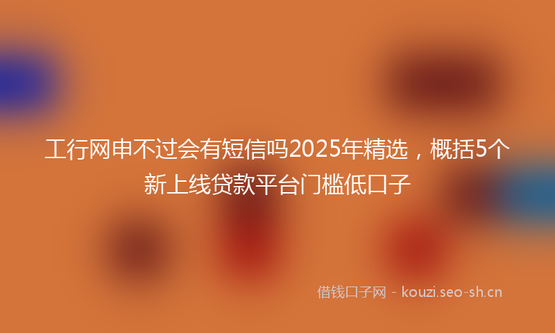 工行网申不过会有短信吗2025年精选，概括5个新上线贷款平台门槛低口子