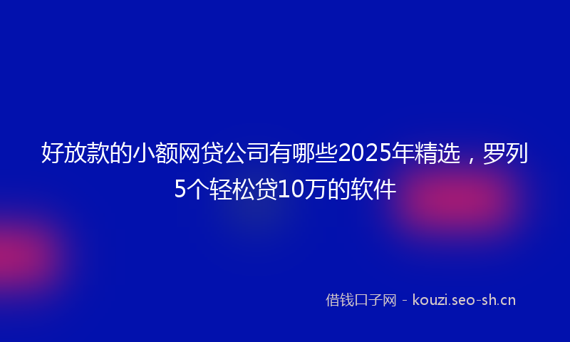 好放款的小额网贷公司有哪些2025年精选,罗列5个轻松贷10万的软件