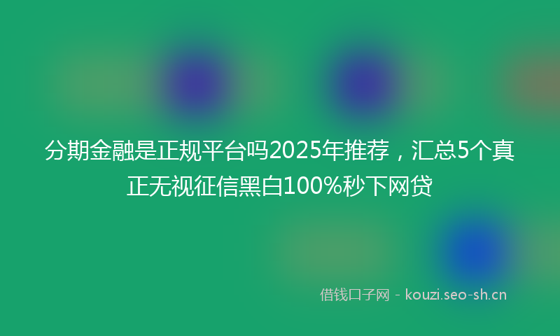 分期金融是正规平台吗2025年推荐，汇总5个真正无视征信黑白100%秒下网贷