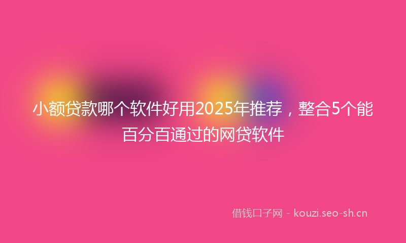 小额贷款哪个软件好用2025年推荐,整合5个能百分百通过的网贷软件