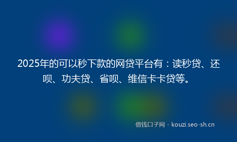 2025年的可以秒下款的网贷平台有:读秒贷、还呗、功夫贷、省呗、维信卡卡贷等。