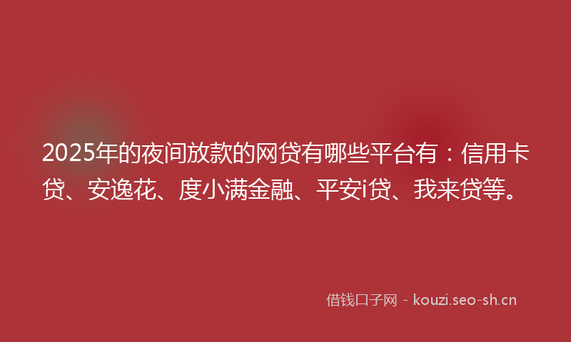 2025年的夜间放款的网贷有哪些平台有：信用卡贷、安逸花、度小满金融、平安i贷、我来贷等。