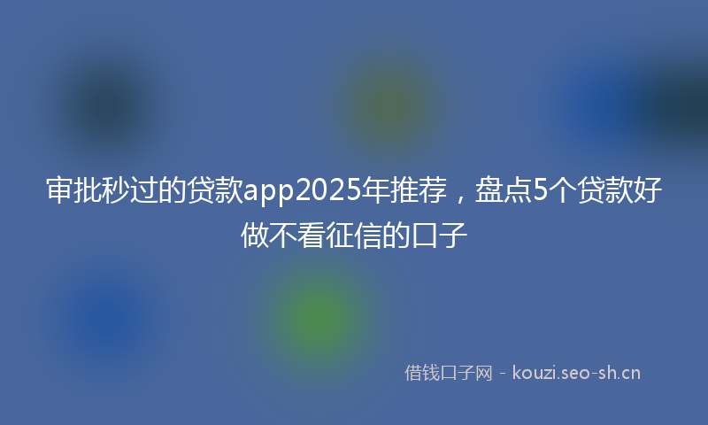 审批秒过的贷款app2025年推荐，盘点5个贷款好做不看征信的口子
