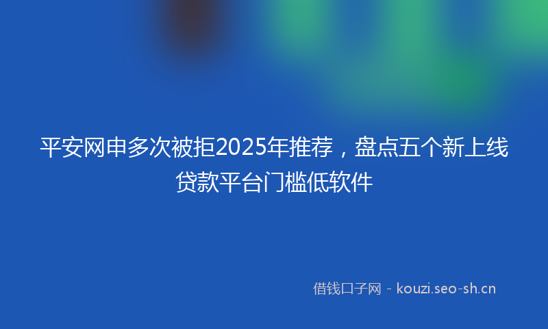 平安网申多次被拒2025年推荐，盘点五个新上线贷款平台门槛低软件