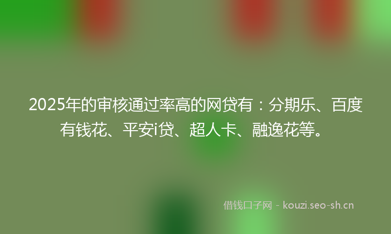 2025年的审核通过率高的网贷有：分期乐、百度有钱花、平安i贷、超人卡、融逸花等。