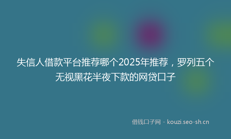 失信人借款平台推荐哪个2025年推荐，罗列五个无视黑花半夜下款的网贷口子