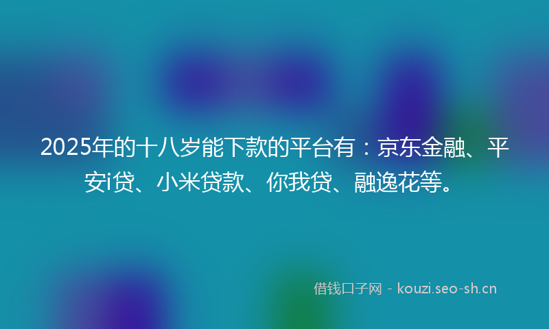 2025年的十八岁能下款的平台有：京东金融、平安i贷、小米贷款、你我贷、融逸花等。