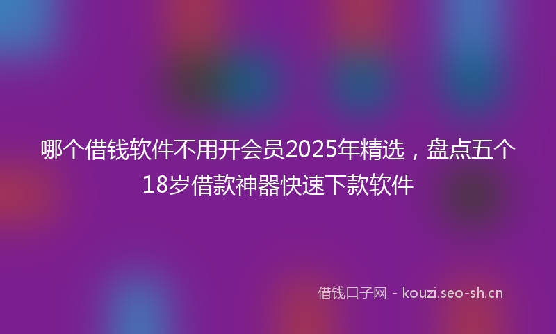 哪个借钱软件不用开会员2025年精选，盘点五个18岁借款神器快速下款软件
