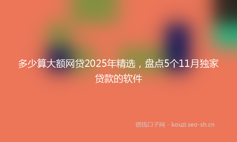 多少算大额网贷2025年精选，盘点5个11月独家贷款的软件