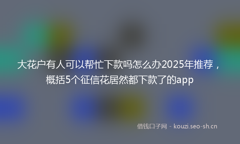 大花户有人可以帮忙下款吗怎么办2025年推荐，概括5个征信花居然都下款了的app