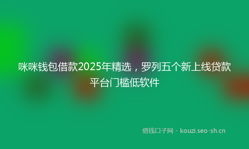 咪咪钱包借款2025年精选，罗列五个新上线贷款平台门槛低软件