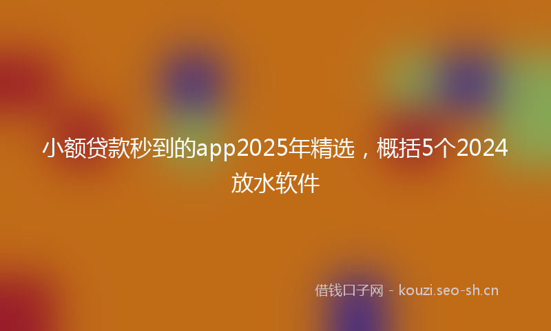 小额贷款秒到的app2025年精选，概括5个2024放水软件