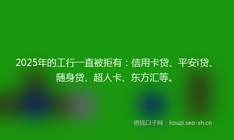 2025年的工行一直被拒有:信用卡贷、平安i贷、随身贷、超人卡、东方汇等。