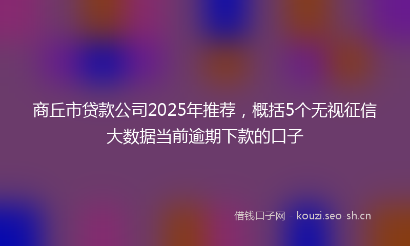 商丘市贷款公司2025年推荐，概括5个无视征信大数据当前逾期下款的口子