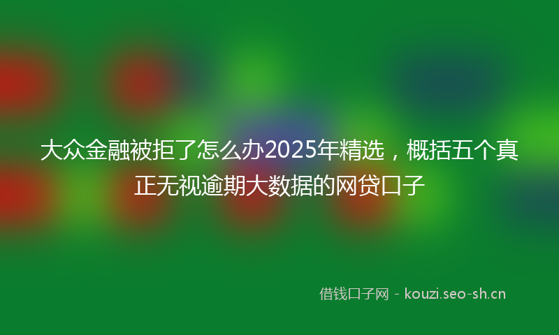 大众金融被拒了怎么办2025年精选，概括五个真正无视逾期大数据的网贷口子