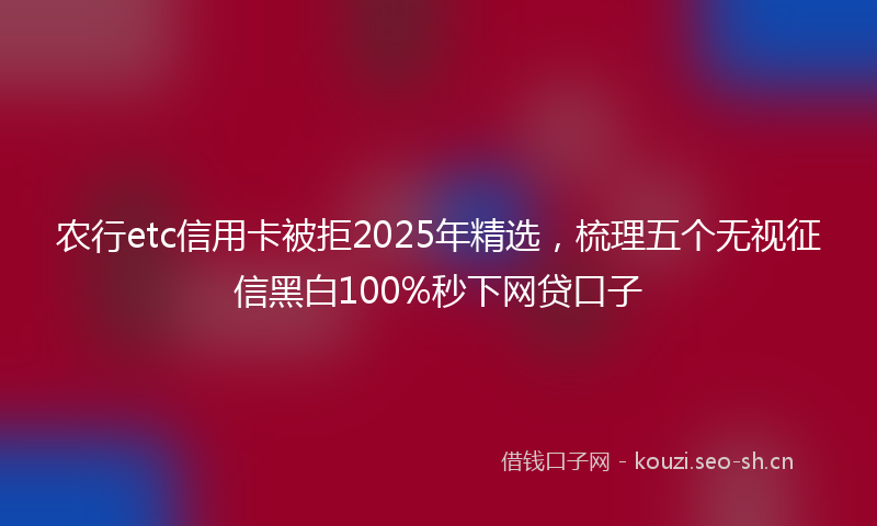 农行etc信用卡被拒2025年精选，梳理五个无视征信黑白100%秒下网贷口子