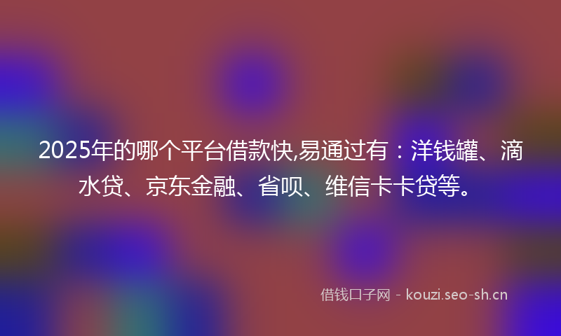 2025年的哪个平台借款快,易通过有：洋钱罐、滴水贷、京东金融、省呗、维信卡卡贷等。