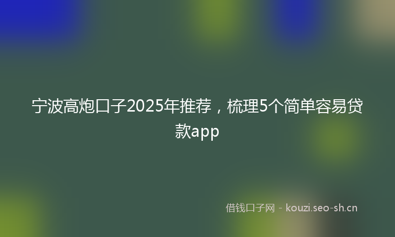宁波高炮口子2025年推荐，梳理5个简单容易贷款app