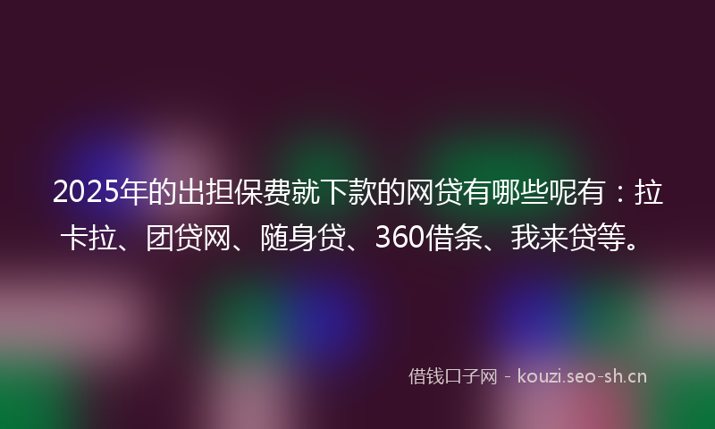 2025年的出担保费就下款的网贷有哪些呢有：拉卡拉、团贷网、随身贷、360借条、我来贷等。