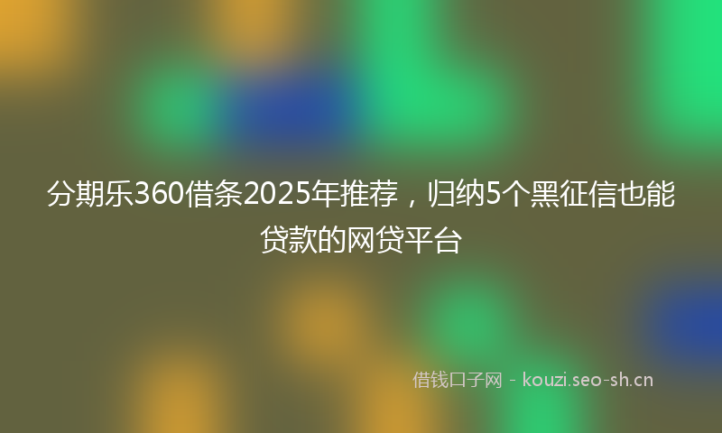分期乐360借条2025年推荐，归纳5个黑征信也能贷款的网贷平台