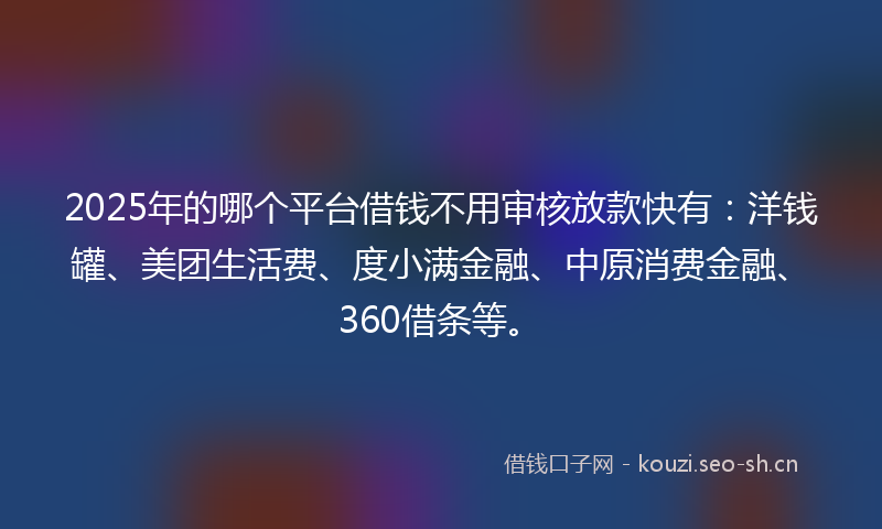 2025年的哪个平台借钱不用审核放款快有：洋钱罐、美团生活费、度小满金融、中原消费金融、360借条等。