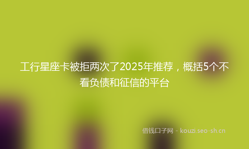 工行星座卡被拒两次了2025年推荐，概括5个不看负债和征信的平台
